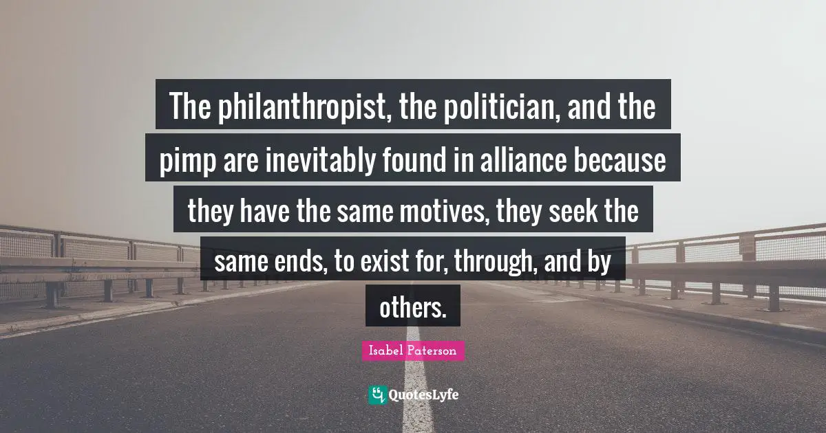 The philanthropist, the politician, and the pimp are inevitably found in alliance because they have the same motives, they seek the same ends, to exist for, through, and by others.