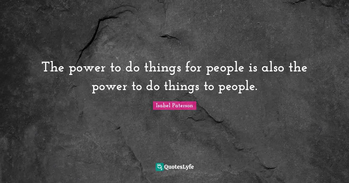 The power to do things for people is also the power to do things to people.