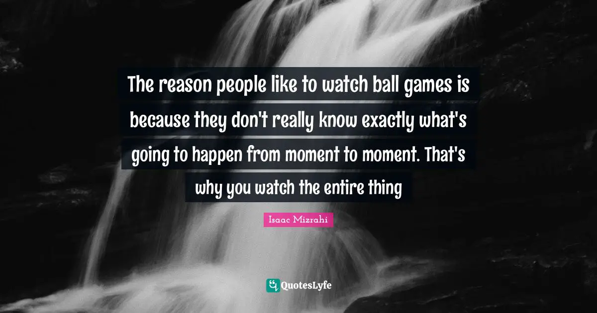 Isaac Mizrahi Quotes: "The reason people like to watch ball games is because they don't really know exactly what's going to happen from moment to moment. That's why you watch the entire thing"