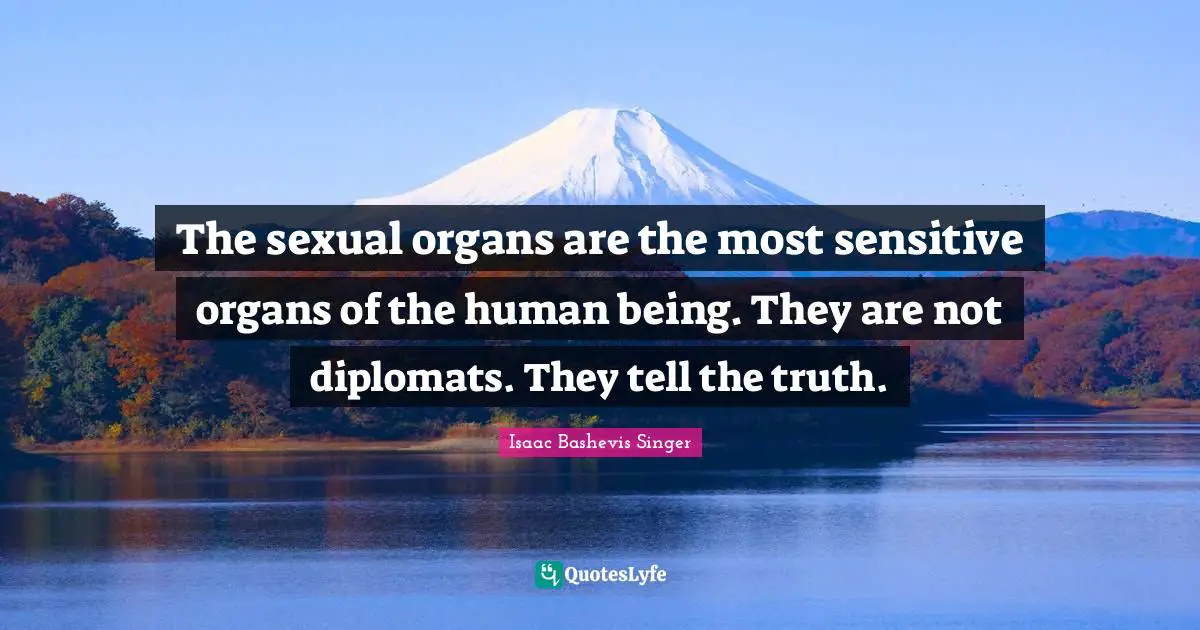 The sexual organs are the most sensitive organs of the human being. They are not diplomats. They tell the truth.