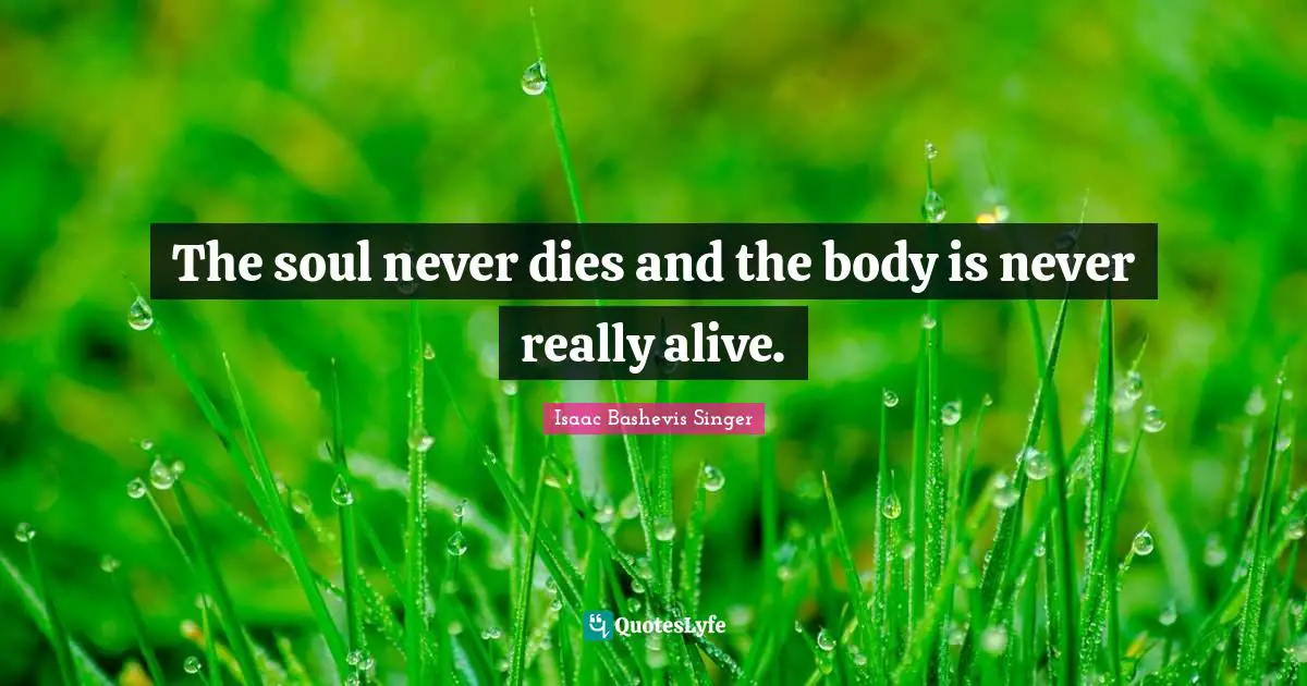 The soul never dies and the body is never really alive.