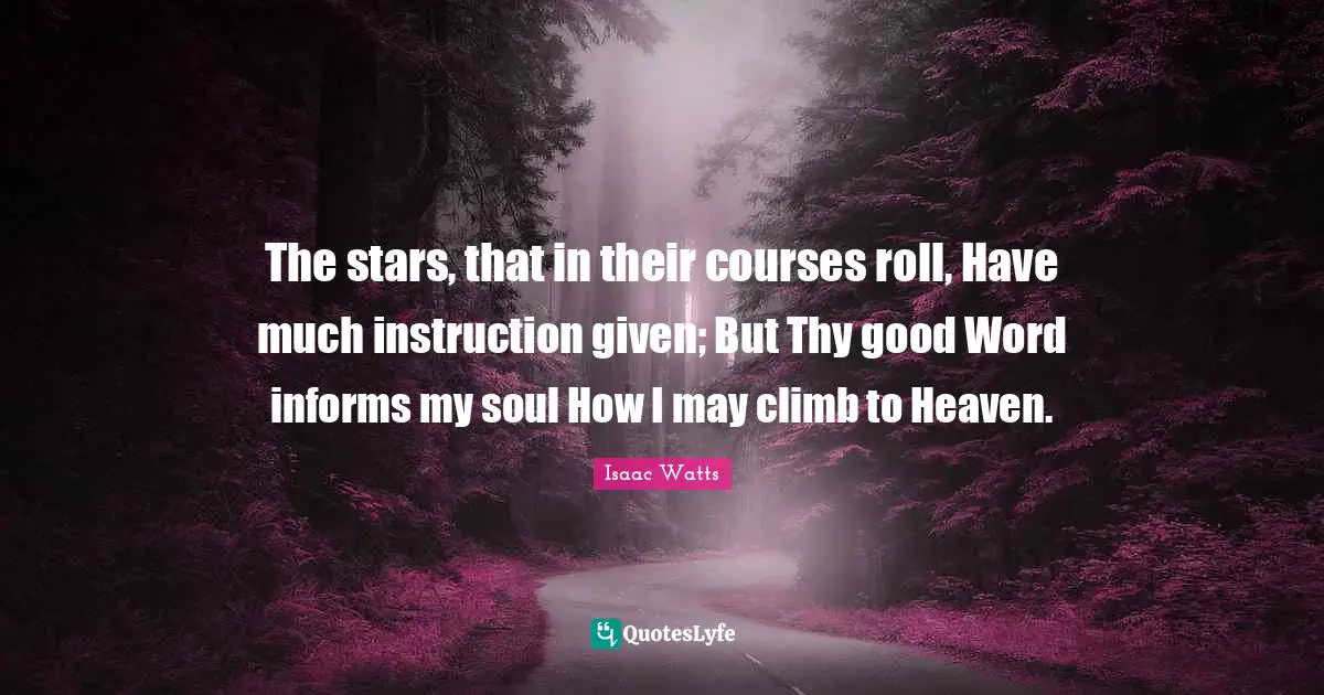 Isaac Watts Quotes: "The stars, that in their courses roll, Have much instruction given; But Thy good Word informs my soul How I may climb to Heaven."