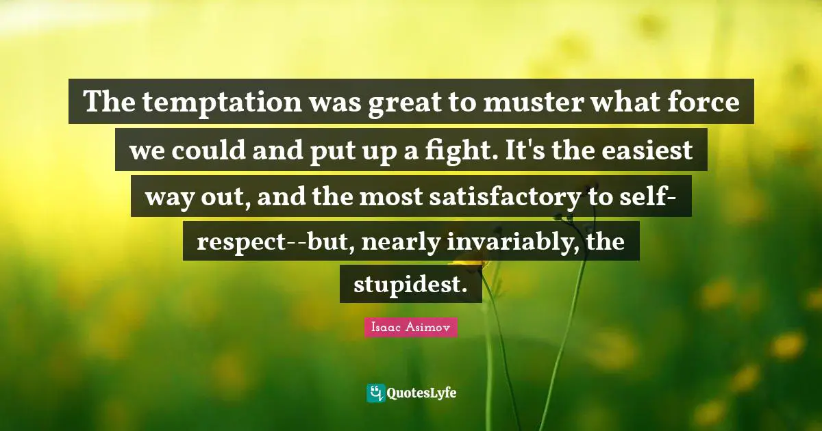 The temptation was great to muster what force we could and put up a fight. It's the easiest way out, and the most satisfactory to self-respect--but, nearly invariably, the stupidest.
