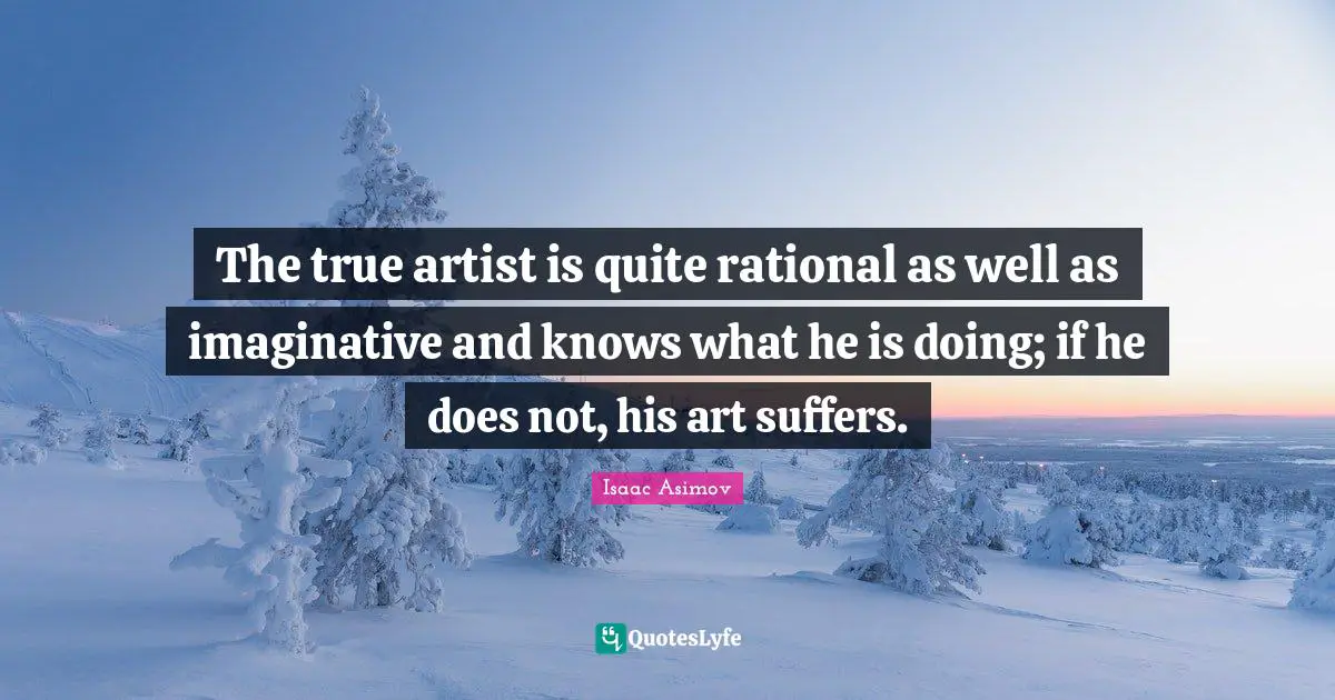 The true artist is quite rational as well as imaginative and knows what he is doing; if he does not, his art suffers.