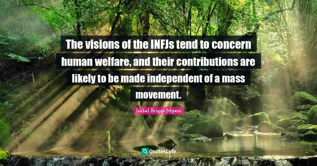 The visions of the INFJs tend to concern human welfare, and their contributions are likely to be made independent of a mass movement.