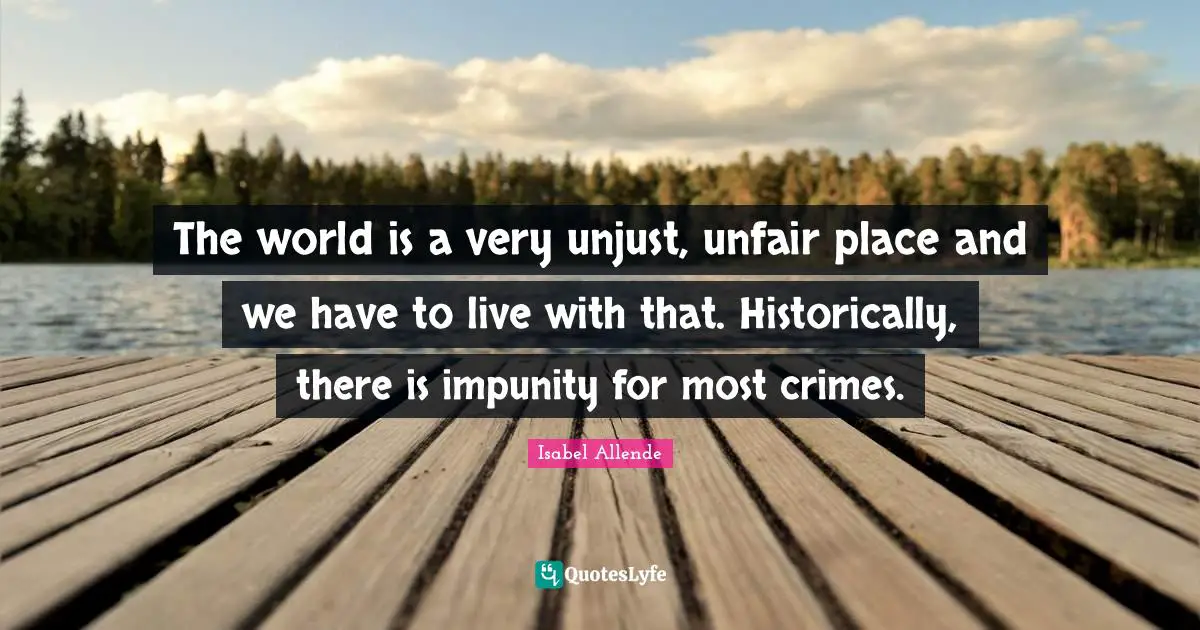 The world is a very unjust, unfair place and we have to live with that. Historically, there is impunity for most crimes.