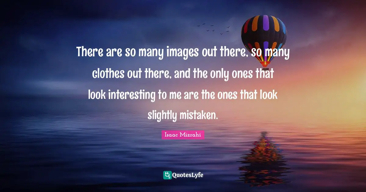 Isaac Mizrahi Quotes: "There are so many images out there, so many clothes out there, and the only ones that look interesting to me are the ones that look slightly mistaken."