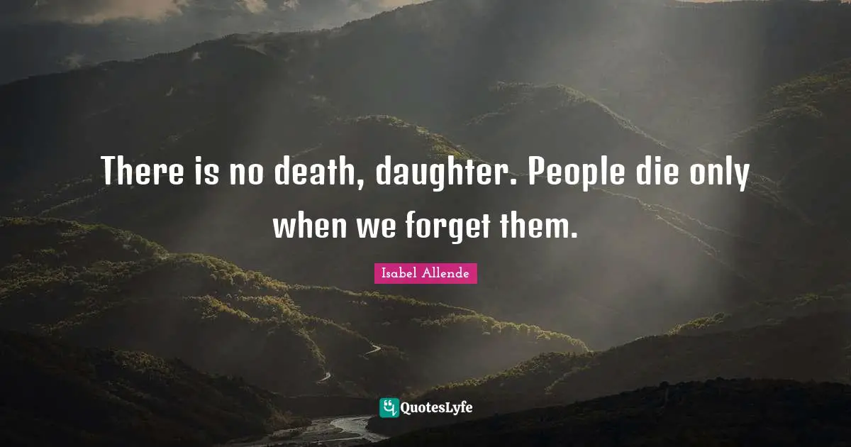 There is no death, daughter. People die only when we forget them.