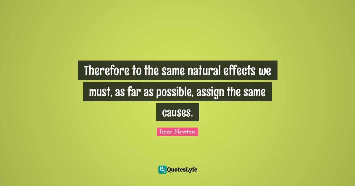 Therefore to the same natural effects we must, as far as possible, assign the same causes.