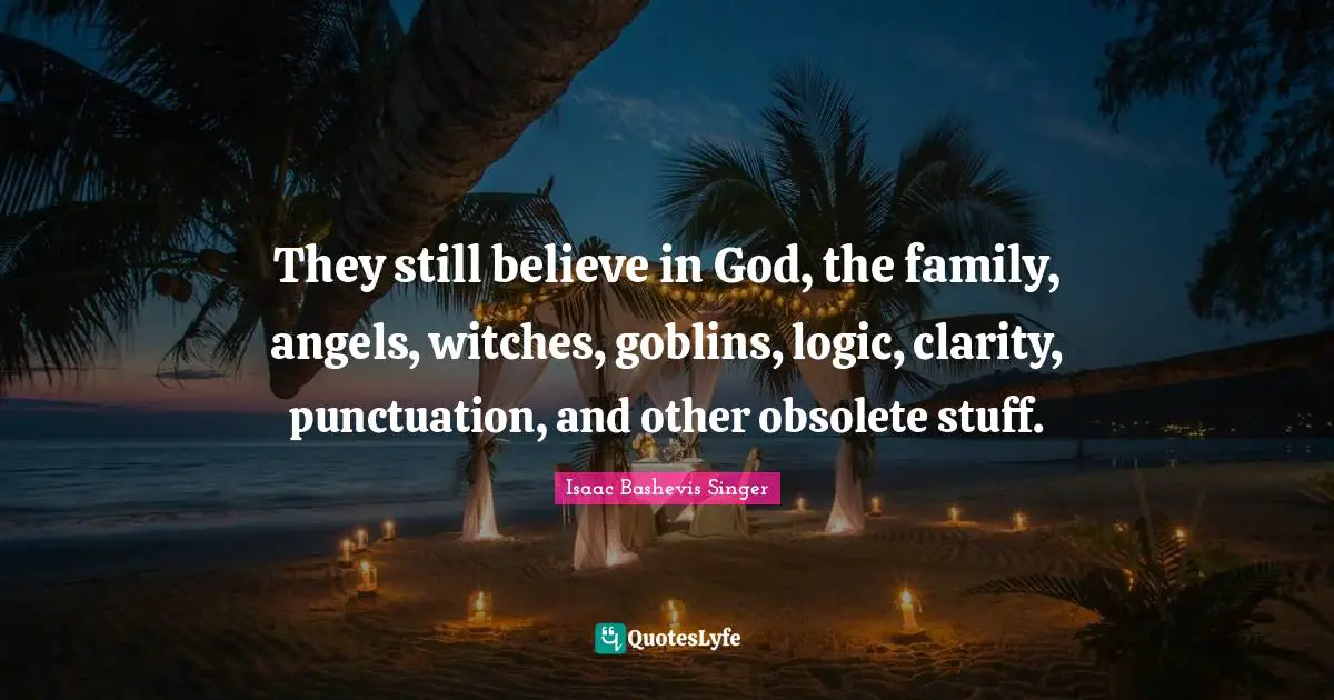 They still believe in God, the family, angels, witches, goblins, logic, clarity, punctuation, and other obsolete stuff.