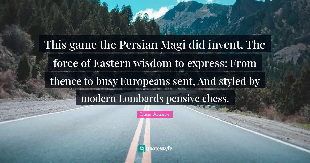 Persian Quotes: "This game the Persian Magi did invent, The force of Eastern wisdom to express: From thence to busy Europeans sent, And styled by modern Lombards pensive chess."