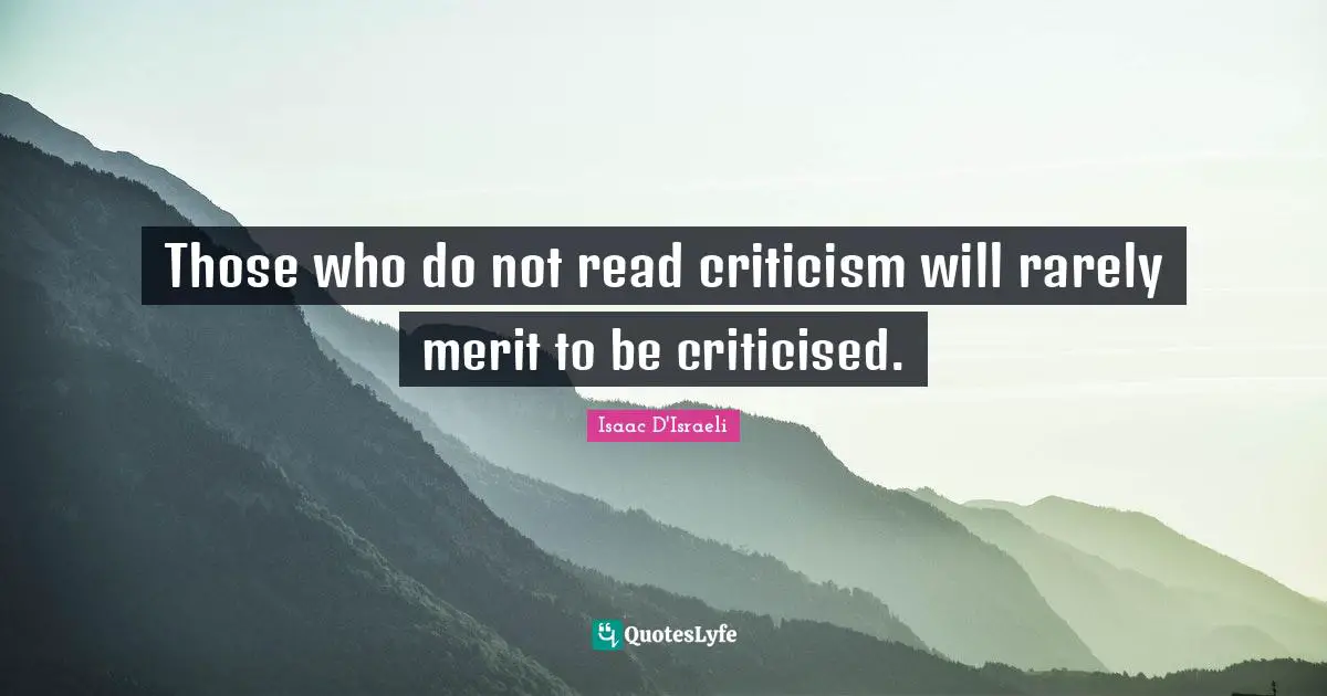 Those who do not read criticism will rarely merit to be criticised.