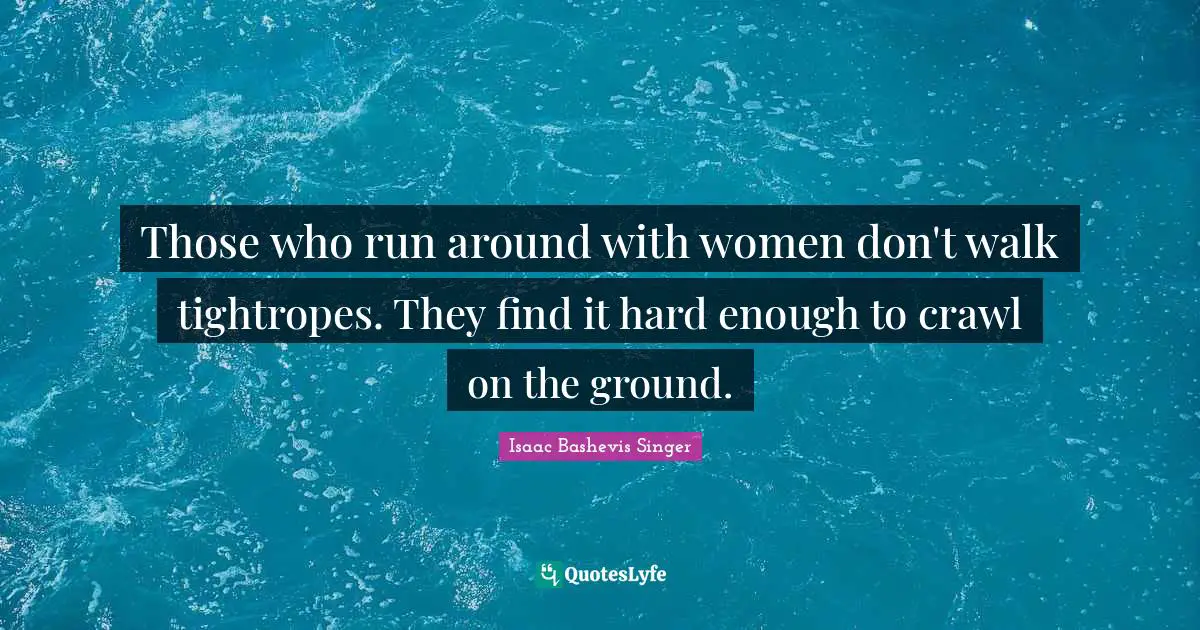 Those who run around with women don't walk tightropes. They find it hard enough to crawl on the ground.