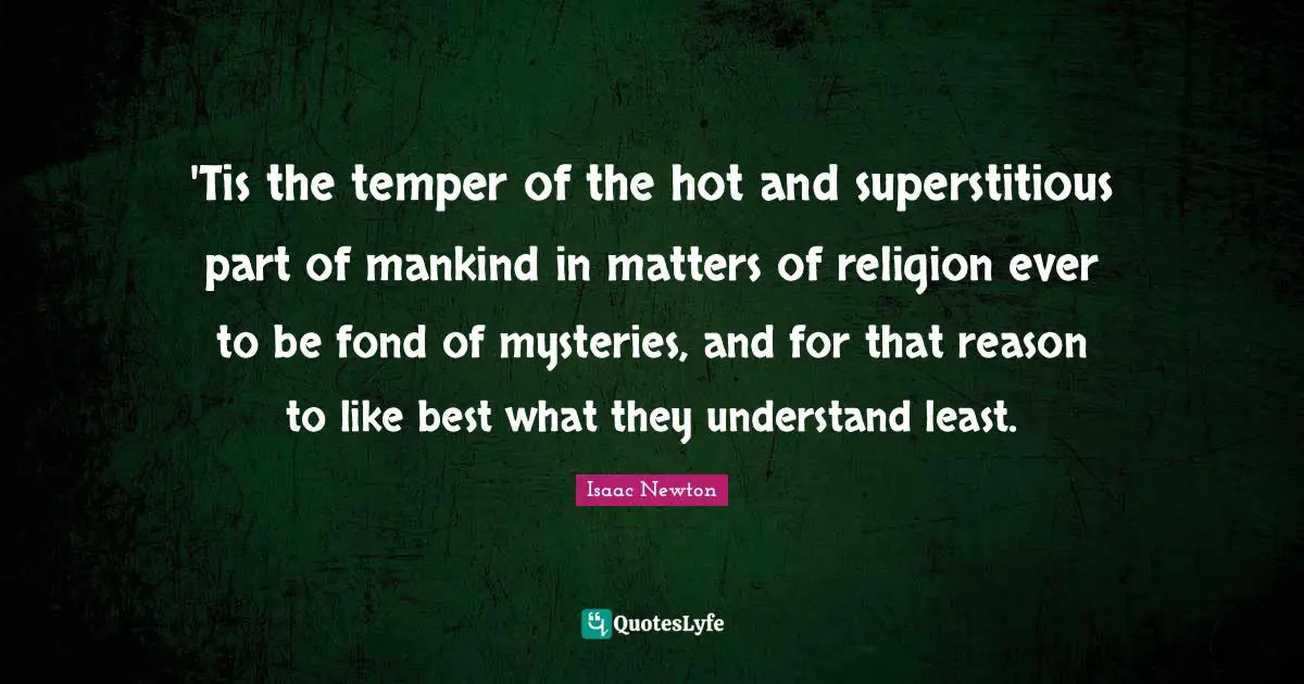 'Tis the temper of the hot and superstitious part of mankind in matters of religion ever to be fond of mysteries, and for that reason to like best what they understand least.