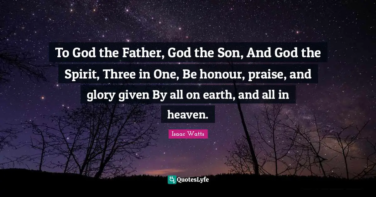 Isaac Watts Quotes: "To God the Father, God the Son, And God the Spirit, Three in One, Be honour, praise, and glory given By all on earth, and all in heaven."