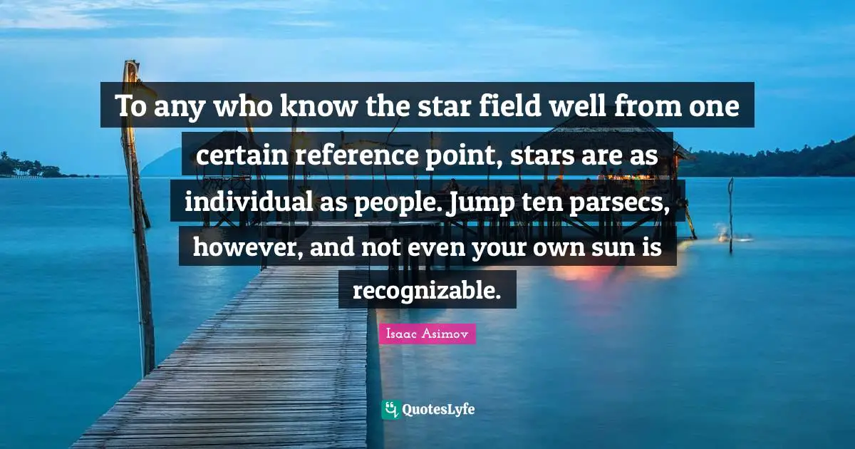 To any who know the star field well from one certain reference point, stars are as individual as people. Jump ten parsecs, however, and not even your own sun is recognizable.