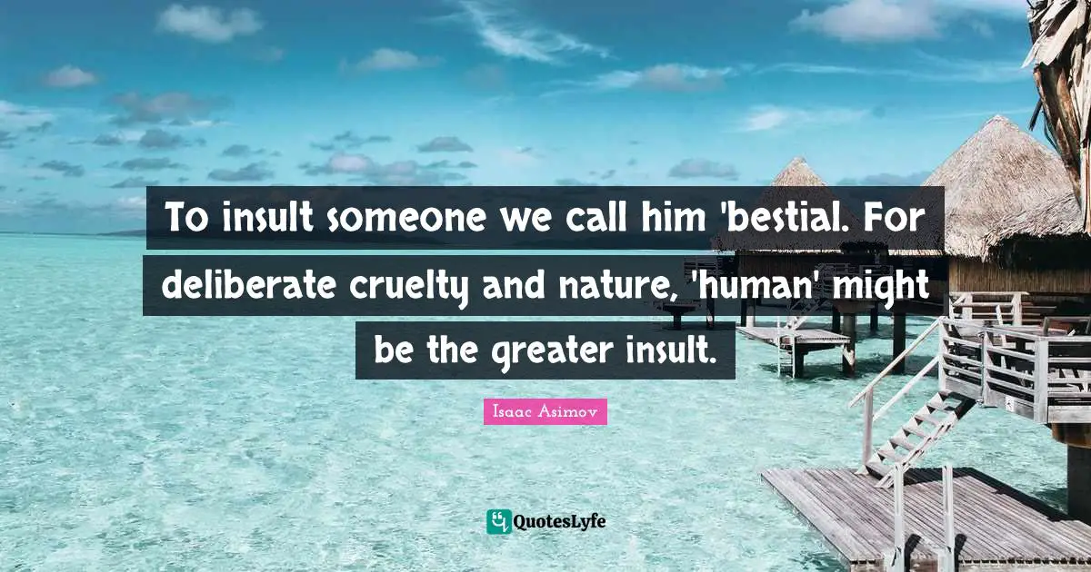 Deliberate Quotes: "To insult someone we call him 'bestial. For deliberate cruelty and nature, 'human' might be the greater insult."