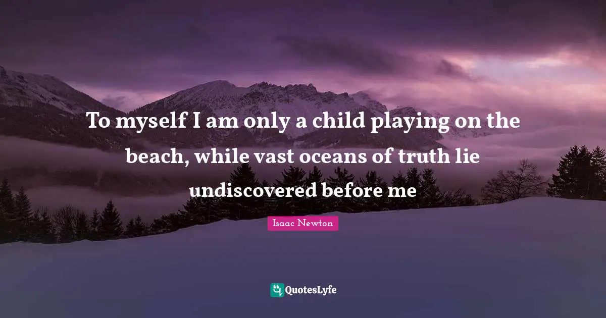 To myself I am only a child playing on the beach, while vast oceans of truth lie undiscovered before me