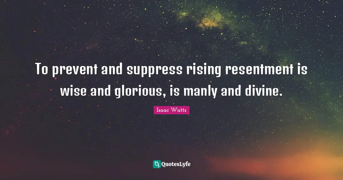 Isaac Watts Quotes: "To prevent and suppress rising resentment is wise and glorious, is manly and divine."
