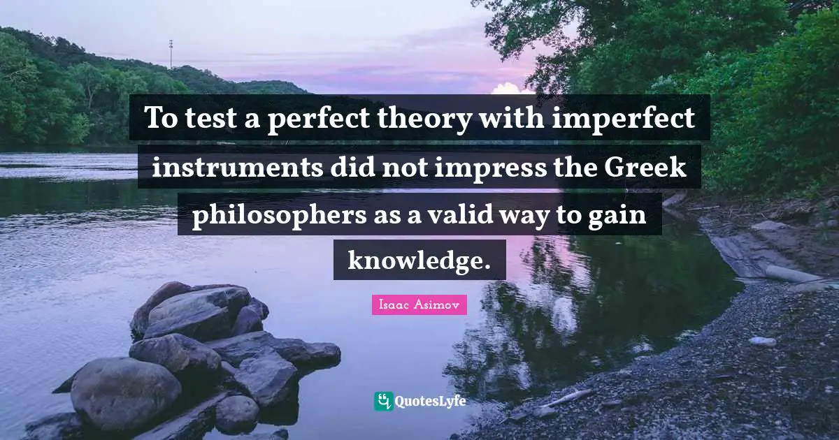 To test a perfect theory with imperfect instruments did not impress the Greek philosophers as a valid way to gain knowledge.