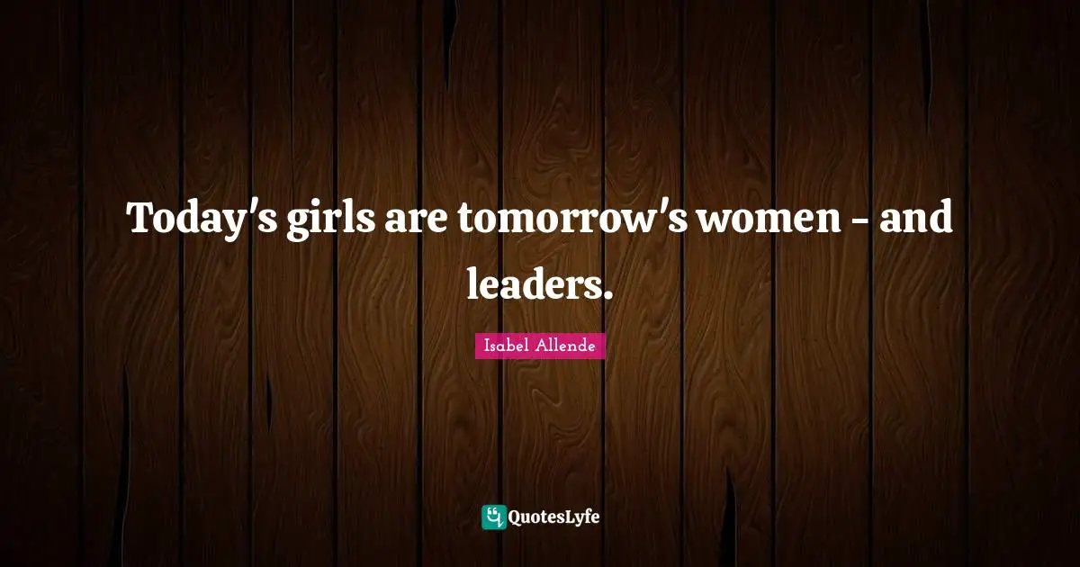 Today's girls are tomorrow's women - and leaders.