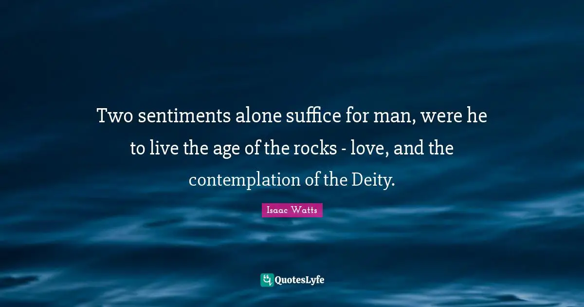 Two sentiments alone suffice for man, were he to live the age of the rocks - love, and the contemplation of the Deity.