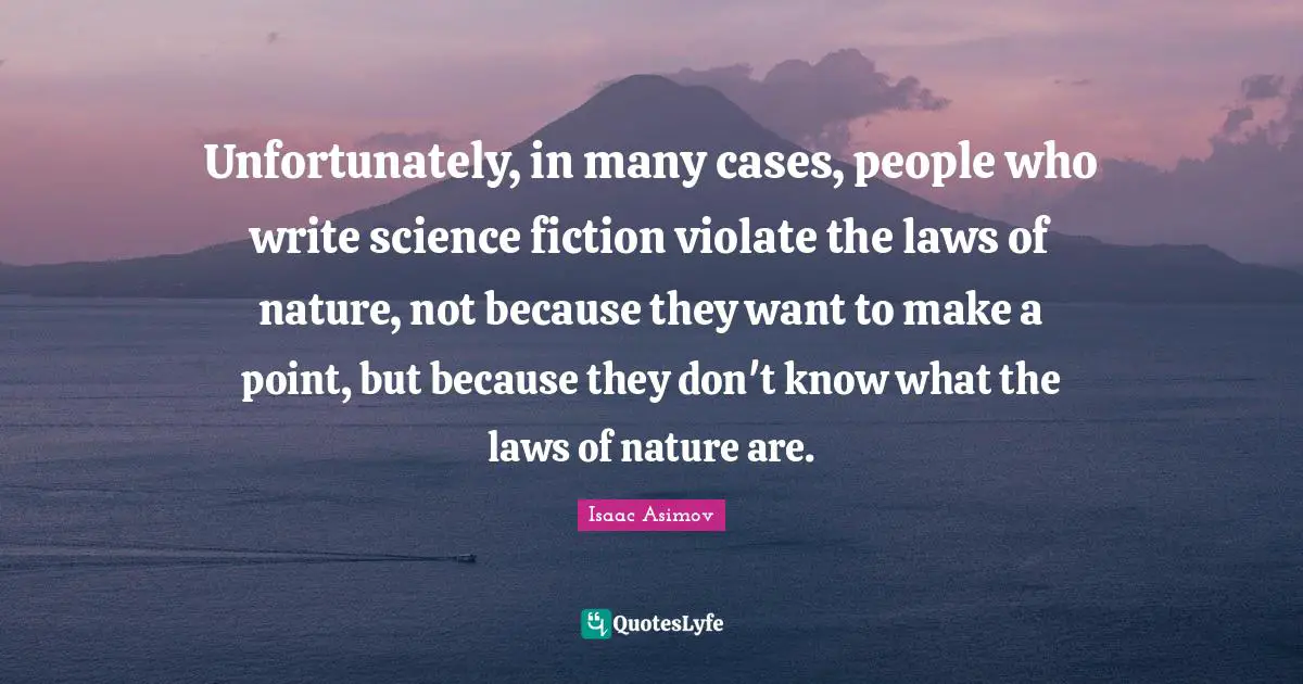 Unfortunately, in many cases, people who write science fiction violate the laws of nature, not because they want to make a point, but because they don't know what the laws of nature are.