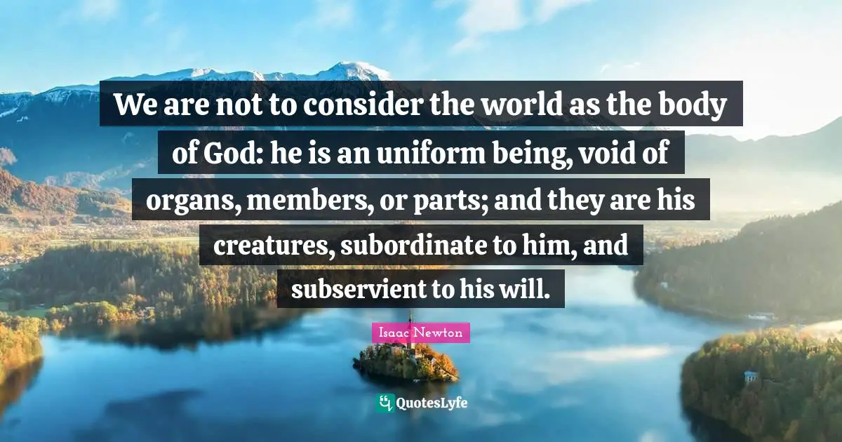 Void Quotes: "We are not to consider the world as the body of God: he is an uniform being, void of organs, members, or parts; and they are his creatures, subordinate to him, and subservient to his will."