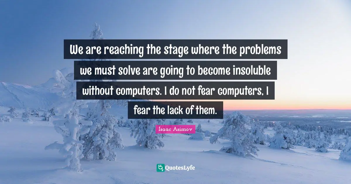 Do Not Fear Quotes: "We are reaching the stage where the problems we must solve are going to become insoluble without computers. I do not fear computers, I fear the lack of them."