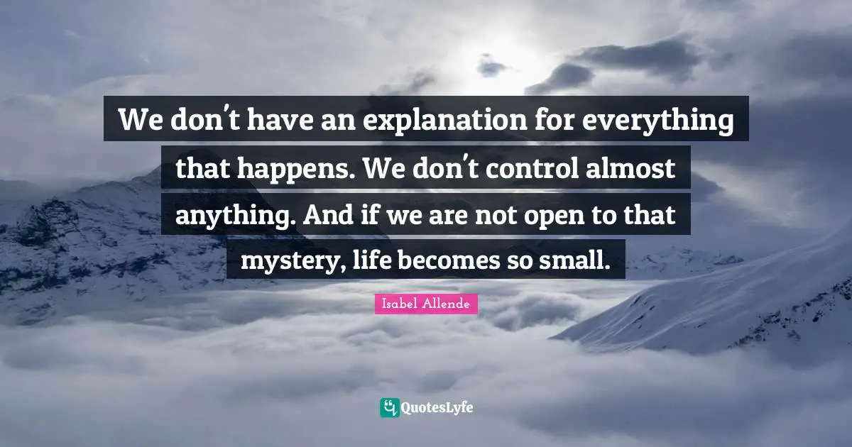 We don't have an explanation for everything that happens. We don't control almost anything. And if we are not open to that mystery, life becomes so small.