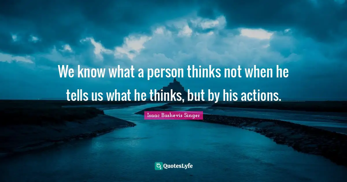We know what a person thinks not when he tells us what he thinks, but by his actions.
