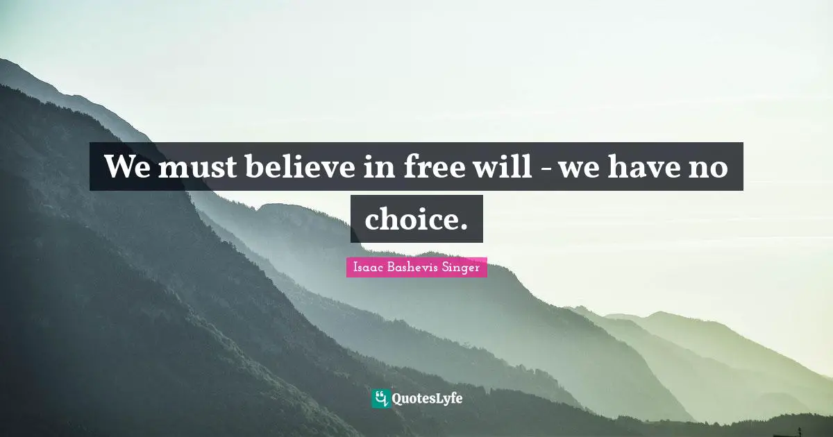 Isaac Bashevis Singer Quotes: We must believe in free will - we have no choice.