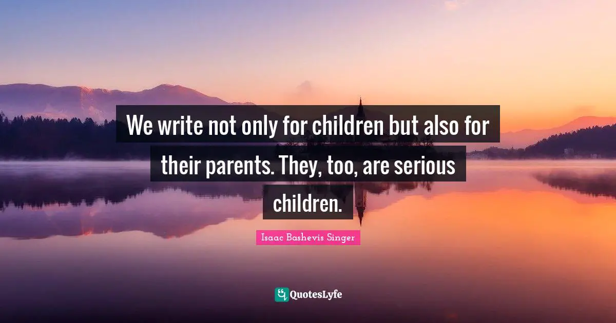 We write not only for children but also for their parents. They, too, are serious children.