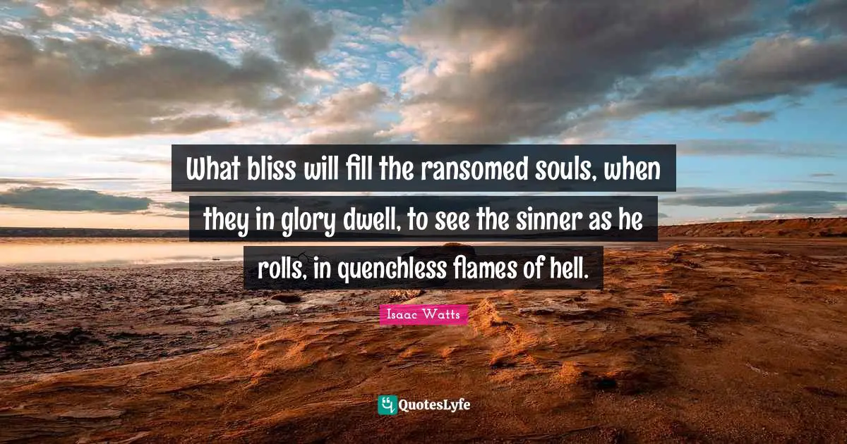 What bliss will fill the ransomed souls, when they in glory dwell, to see the sinner as he rolls, in quenchless flames of hell.