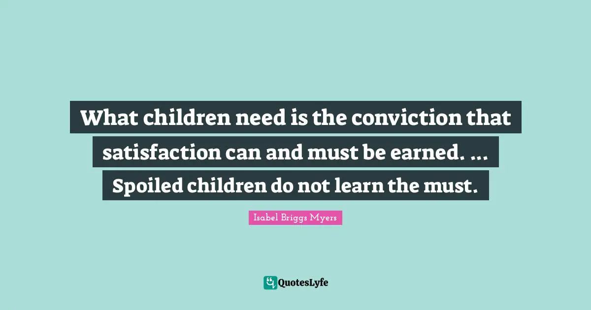 What children need is the conviction that satisfaction can and must be earned. ... Spoiled children do not learn the must.