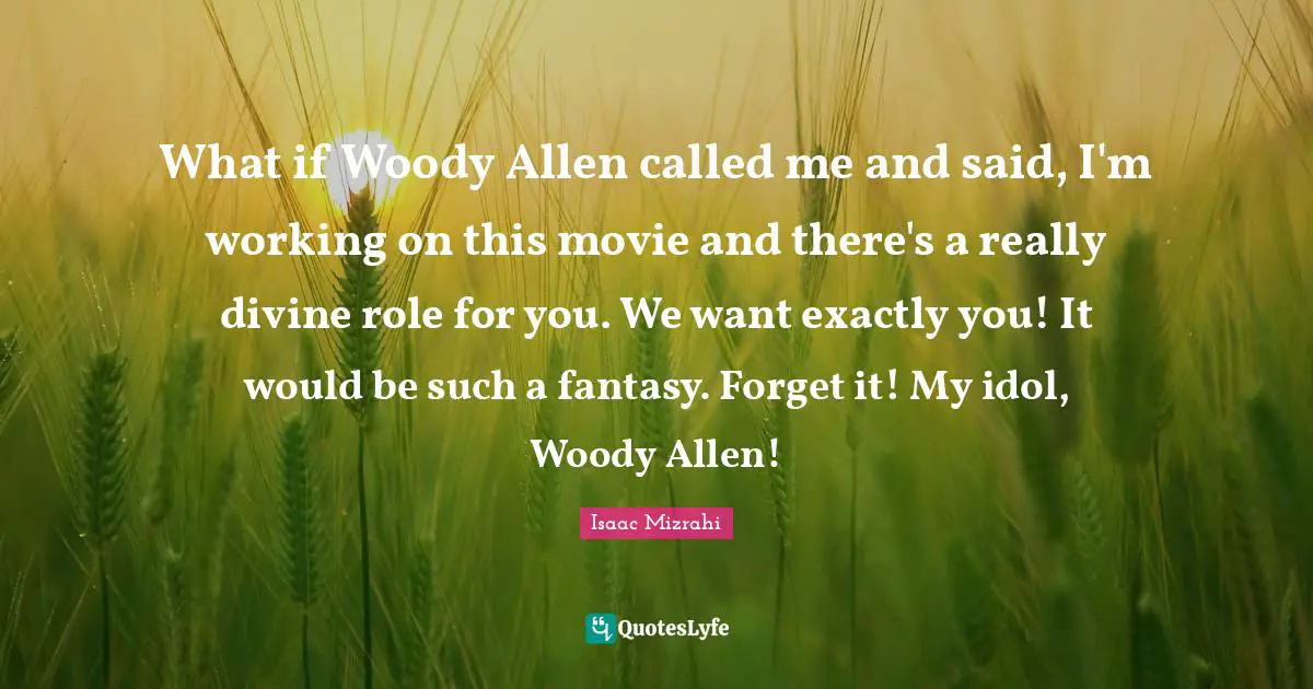 Isaac Mizrahi Quotes: "What if Woody Allen called me and said, I'm working on this movie and there's a really divine role for you. We want exactly you! It would be such a fantasy. Forget it! My idol, Woody Allen!"