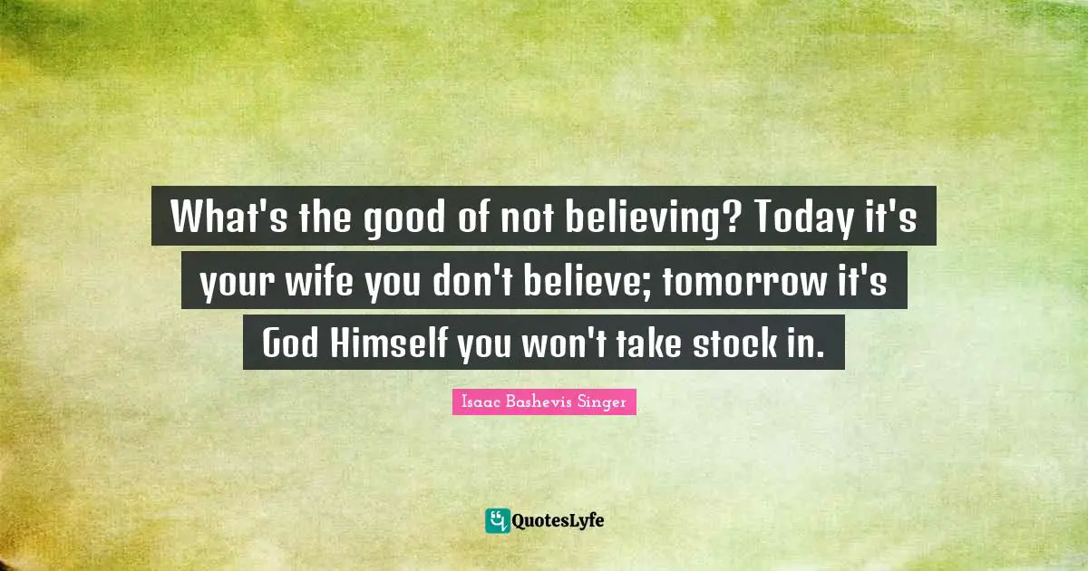 What's the good of not believing? Today it's your wife you don't believe; tomorrow it's God Himself you won't take stock in.