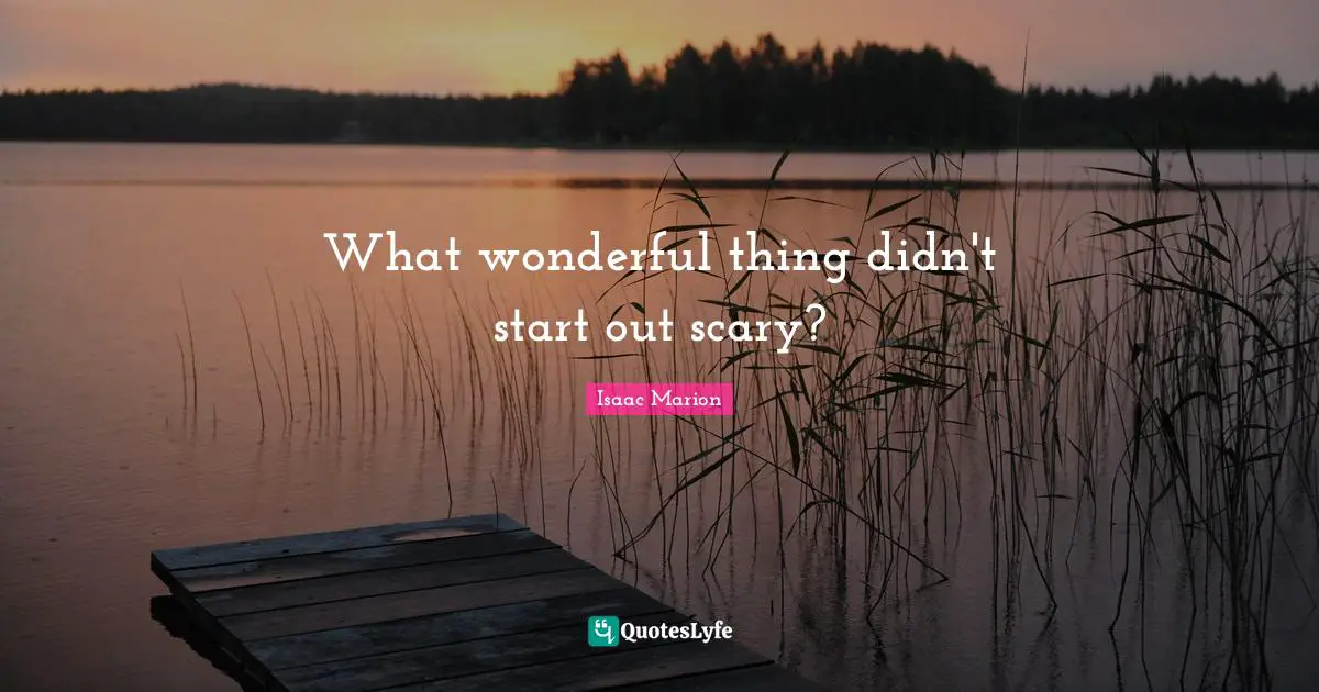 Isaac Marion Quotes: "What wonderful thing didn't start out scary?"