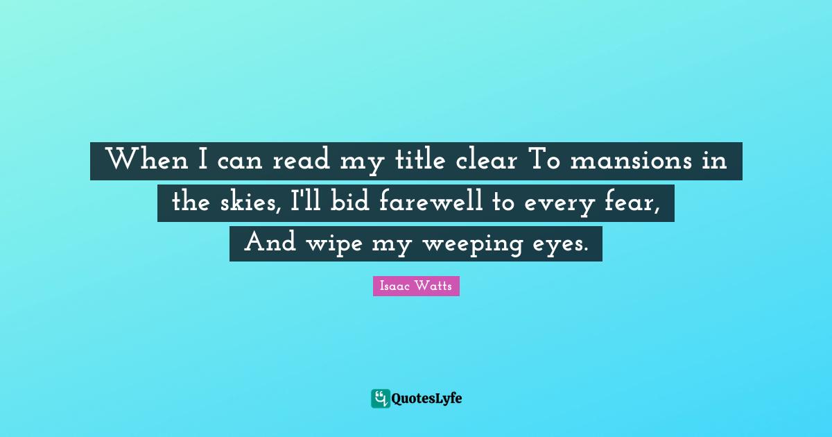 When I can read my title clear To mansions in the skies, I'll bid farewell to every fear, And wipe my weeping eyes.