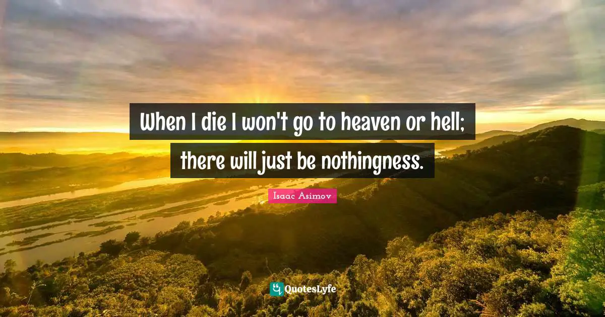 When I die I won't go to heaven or hell; there will just be nothingness.