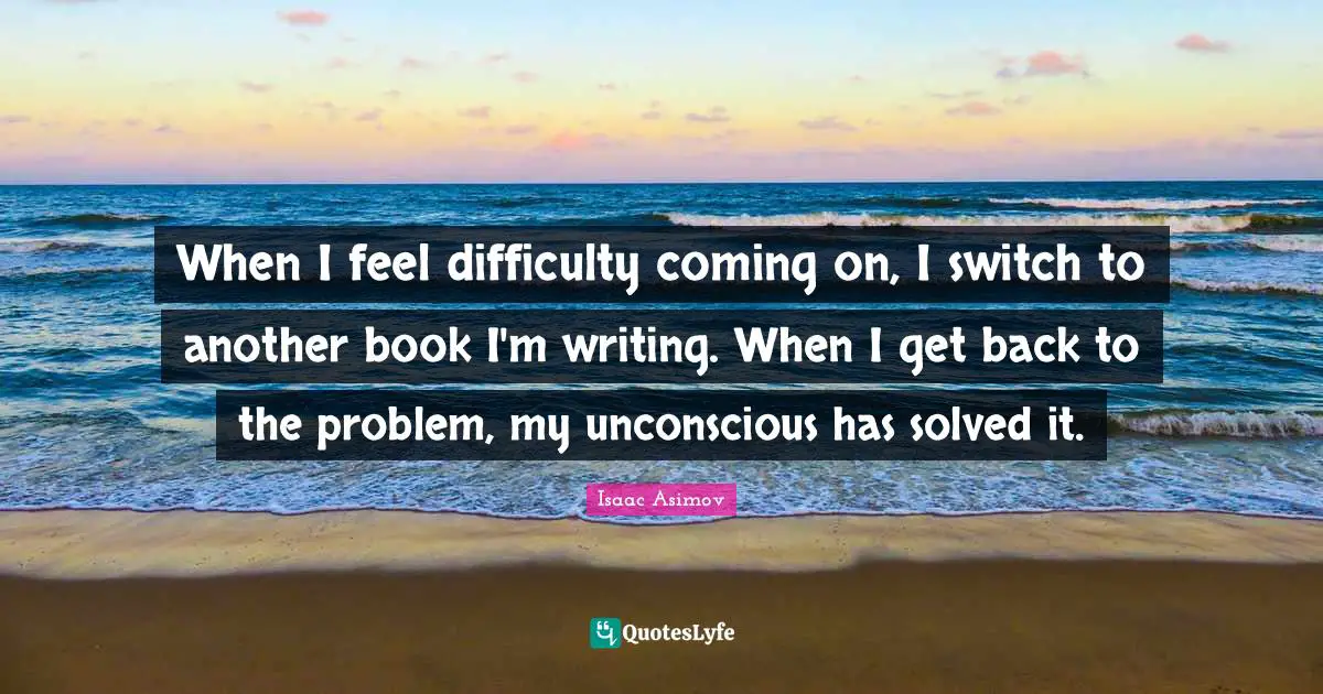 When I feel difficulty coming on, I switch to another book I'm writing. When I get back to the problem, my unconscious has solved it.
