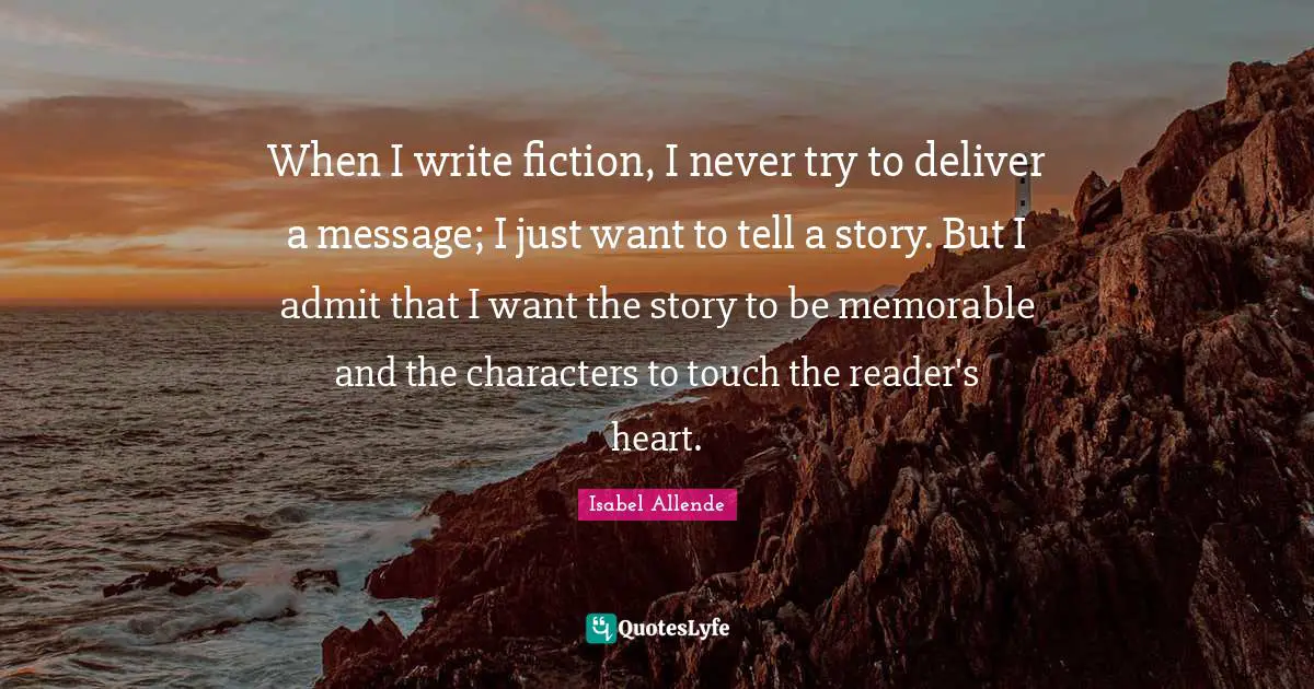 Isabel Allende Quotes: When I write fiction, I never try to deliver a message; I just want to tell a story. But I admit that I want the story to be memorable and the characters to touch the reader's heart.