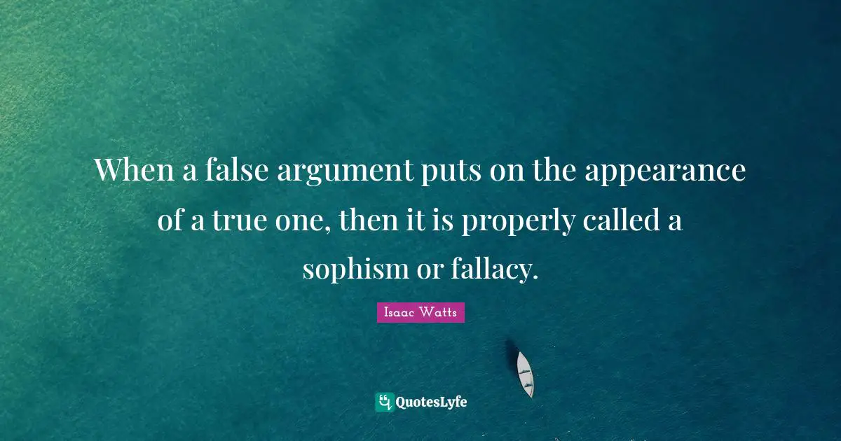 Isaac Watts Quotes: "When a false argument puts on the appearance of a true one, then it is properly called a sophism or fallacy."