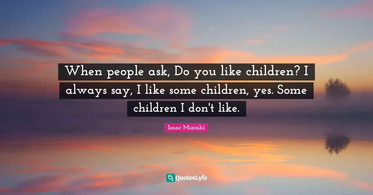 When people ask, Do you like children? I always say, I like some children, yes. Some children I don't like.
