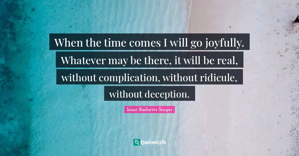 When the time comes I will go joyfully. Whatever may be there, it will be real, without complication, without ridicule, without deception.
