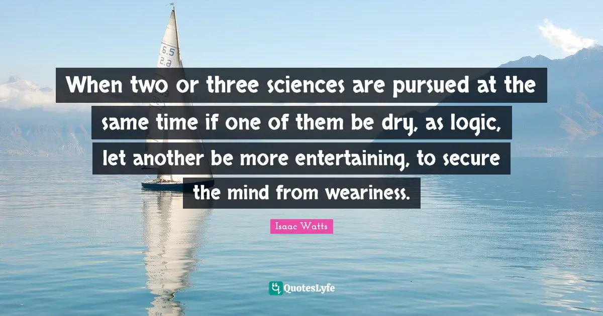 When two or three sciences are pursued at the same time if one of them be dry, as logic, let another be more entertaining, to secure the mind from weariness.