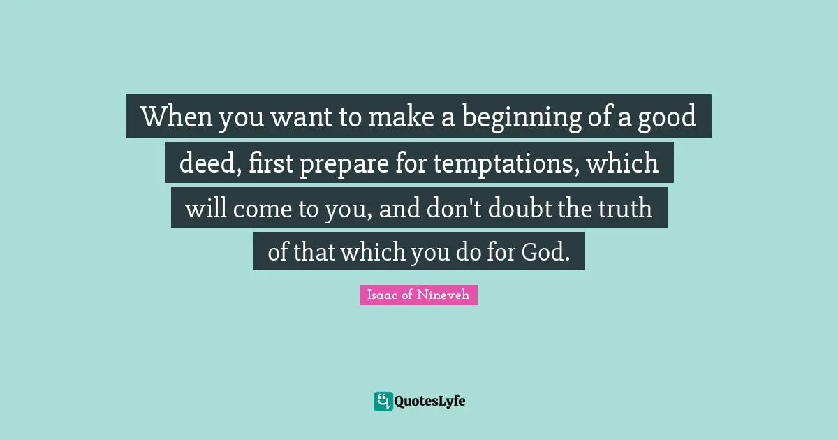When you want to make a beginning of a good deed, first prepare for temptations, which will come to you, and don't doubt the truth of that which you do for God.