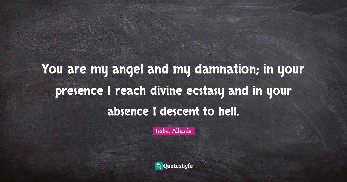 Presence Quotes: "You are my angel and my damnation; in your presence I reach divine ecstasy and in your absence I descent to hell."