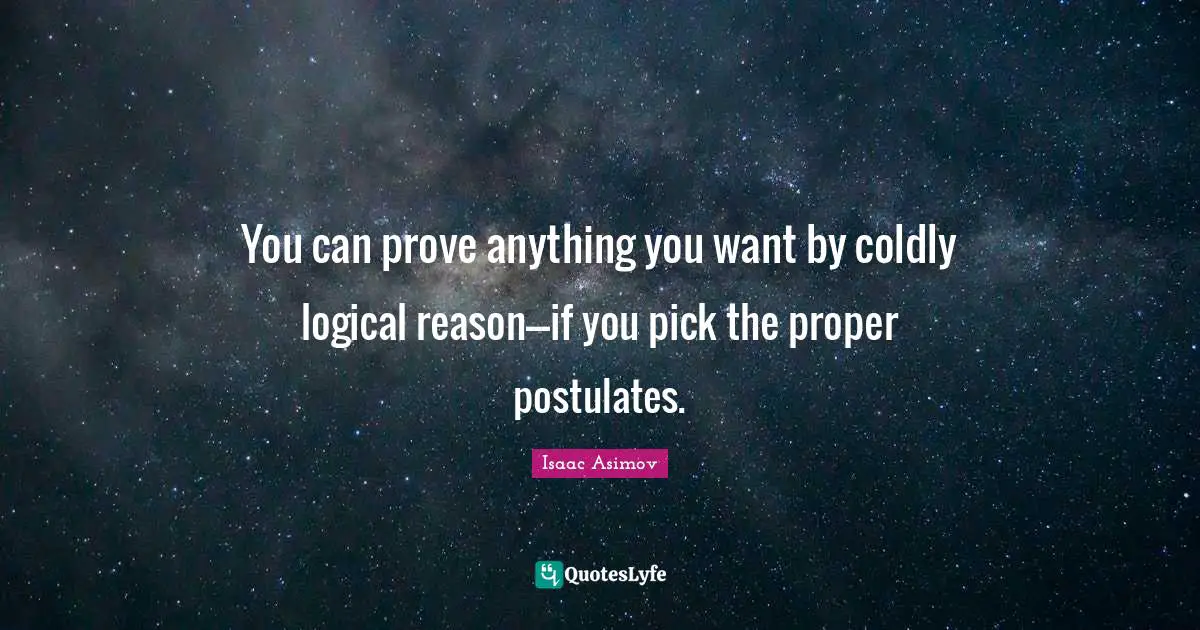 You can prove anything you want by coldly logical reason---if you pick the proper postulates.