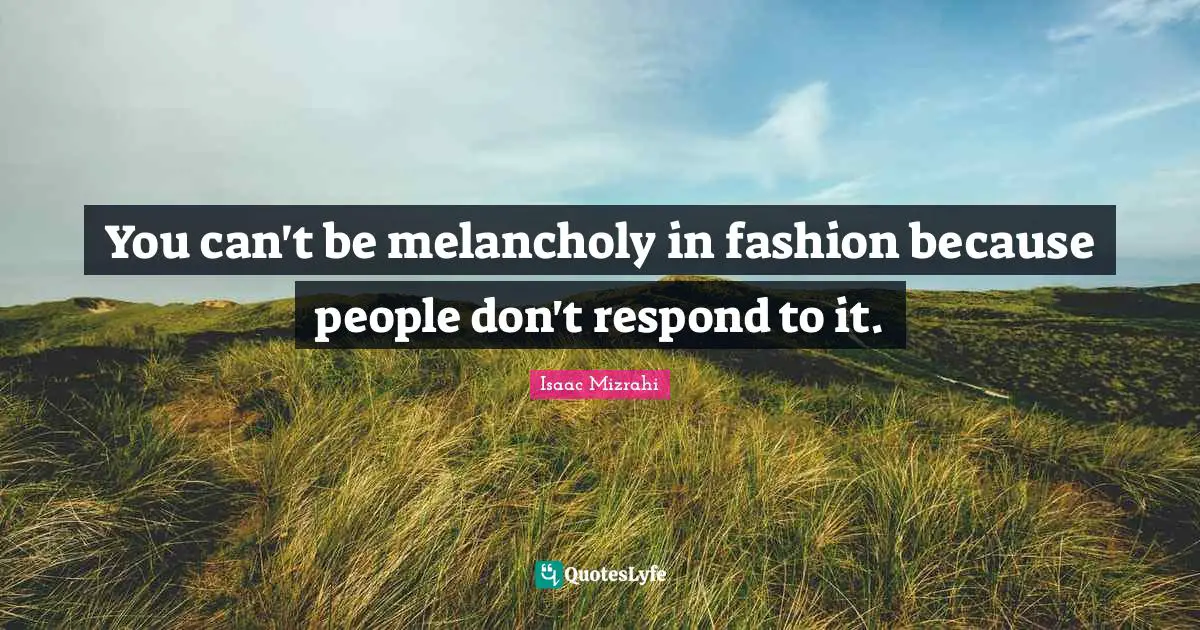 You can't be melancholy in fashion because people don't respond to it.